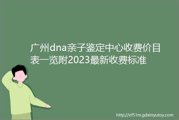 广州dna亲子鉴定中心收费价目表一览附2023最新收费标准